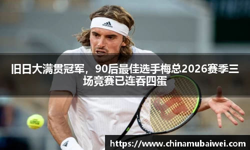 旧日大满贯冠军，90后最佳选手梅总2026赛季三场竞赛已连吞四蛋